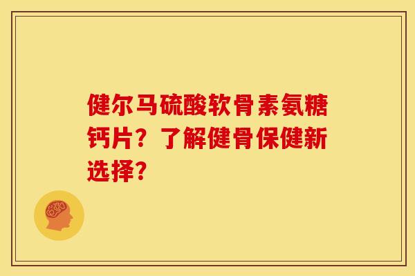 健尔马硫酸软骨素氨糖钙片?了解健骨保健新选择? 健尔马硫酸软骨素氨糖钙片?了解健骨保健新选择?