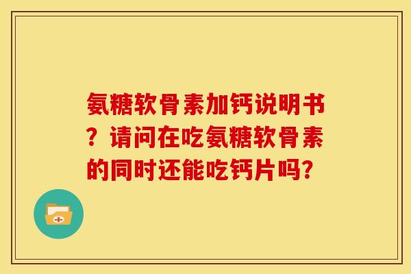 氨糖软骨素加钙说明书?请问在吃氨糖软骨素的同时还能吃钙片吗? 氨糖软骨素加钙说明书?请问在吃氨糖软骨素的同时还能吃钙片吗?