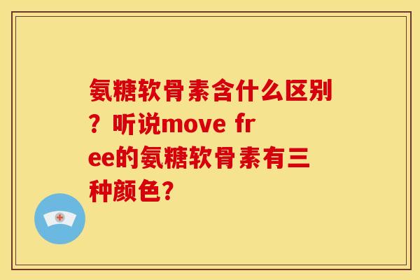 氨糖软骨素含什么区别?听说move free的氨糖软骨素有三种颜色? 氨糖软骨素含什么区别?听说move free的氨糖软骨素有三种颜色?