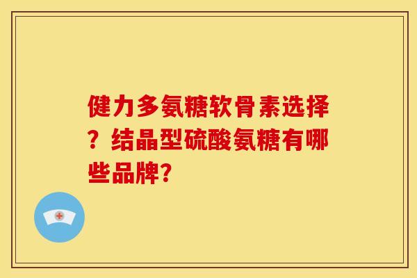 健力多氨糖软骨素选择？结晶型硫酸氨糖有哪些品牌？