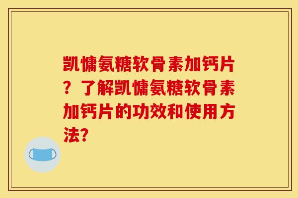 凯慵氨糖软骨素加钙片？了解凯慵氨糖软骨素加钙片的功效和使用方法？