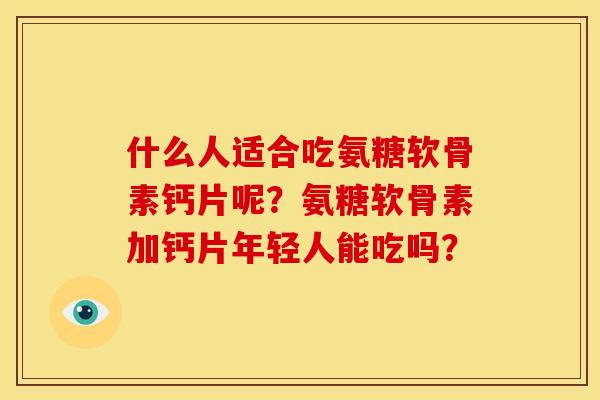 什么人适合吃氨糖软骨素钙片呢？氨糖软骨素加钙片年轻人能吃吗？