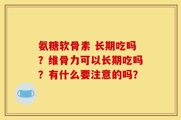 氨糖软骨素 长期吃吗?维骨力可以长期吃吗?有什么要注意的吗? 氨糖软骨素 长期吃吗?维骨力可以长期吃吗?有什么要注意的吗?