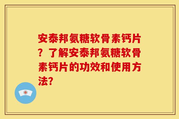 安泰邦氨糖软骨素钙片?了解安泰邦氨糖软骨素钙片的功效和使用方法? 安泰邦氨糖软骨素钙片?了解安泰邦氨糖软骨素钙片的功效和使用方法?