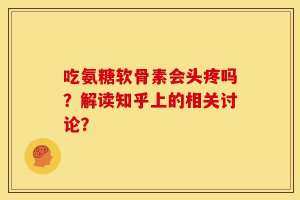 吃氨糖软骨素会头疼吗?解读知乎上的相关讨论? 吃氨糖软骨素会头疼吗?解读知乎上的相关讨论?