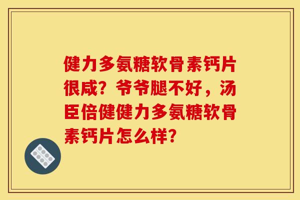 健力多氨糖软骨素钙片很咸?爷爷腿不好,汤臣倍健健力多氨糖软骨素钙片怎么样? 健力多氨糖软骨素钙片很咸?爷爷腿不好,汤臣倍健健力多氨糖软骨素钙片怎么样?