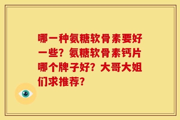哪一种氨糖软骨素要好一些?氨糖软骨素钙片哪个牌子好?大哥大姐们求推荐? 哪一种氨糖软骨素要好一些?氨糖软骨素钙片哪个牌子好?大哥大姐们求推荐?