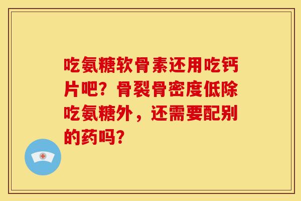 吃氨糖软骨素还用吃钙片吧?骨裂骨密度低除吃氨糖外,还需要配别的药吗? 吃氨糖软骨素还用吃钙片吧?骨裂骨密度低除吃氨糖外,还需要配别的药吗?