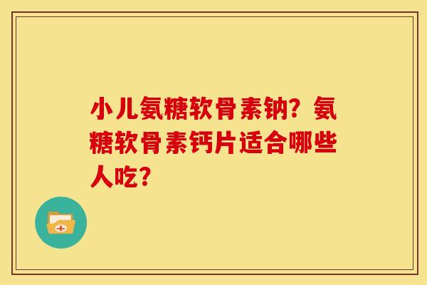 小儿氨糖软骨素钠?氨糖软骨素钙片适合哪些人吃? 小儿氨糖软骨素钠?氨糖软骨素钙片适合哪些人吃?