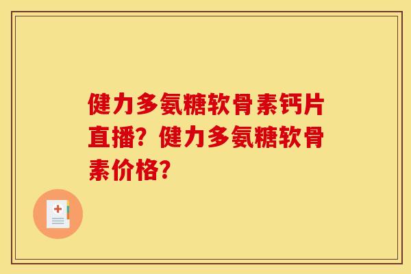 健力多氨糖软骨素钙片直播？健力多氨糖软骨素价格？