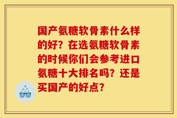 国产氨糖软骨素什么样的好?在选氨糖软骨素的时候你们会参考进口氨糖十大排名吗?还是买国产的好点? 国产氨糖软骨素什么样的好?在选氨糖软骨素的时候你们会参考进口氨糖十大排名吗?还是买国产的好点?