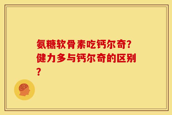 氨糖软骨素吃钙尔奇?健力多与钙尔奇的区别? 氨糖软骨素吃钙尔奇?健力多与钙尔奇的区别?