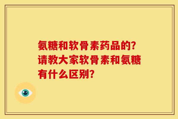 氨糖和软骨素药品的?请教大家软骨素和氨糖有什么区别? 氨糖和软骨素药品的?请教大家软骨素和氨糖有什么区别?