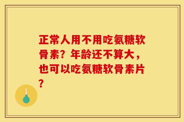 正常人用不用吃氨糖软骨素？年龄还不算大，也可以吃氨糖软骨素片？