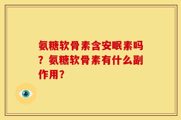 氨糖软骨素含安眠素吗?氨糖软骨素有什么副作用? 氨糖软骨素含安眠素吗?氨糖软骨素有什么副作用?
