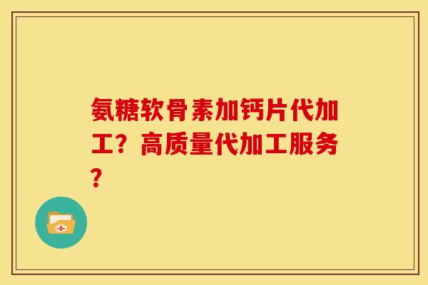 氨糖软骨素加钙片代加工？高质量代加工服务？