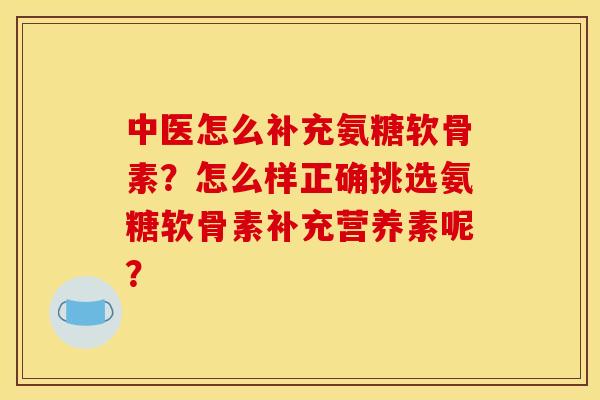 中医怎么补充氨糖软骨素？怎么样正确挑选氨糖软骨素补充营养素呢？