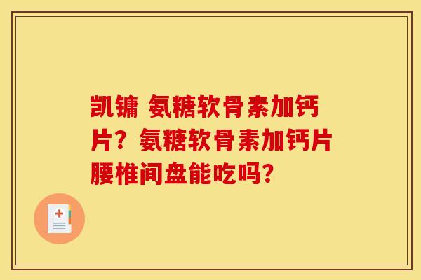 凯镛 氨糖软骨素加钙片?氨糖软骨素加钙片腰椎间盘能吃吗? 凯镛 氨糖软骨素加钙片?氨糖软骨素加钙片腰椎间盘能吃吗?