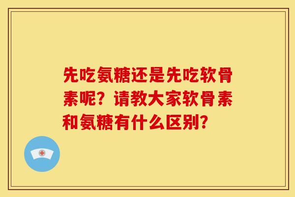 先吃氨糖还是先吃软骨素呢?请教大家软骨素和氨糖有什么区别? 先吃氨糖还是先吃软骨素呢?请教大家软骨素和氨糖有什么区别?