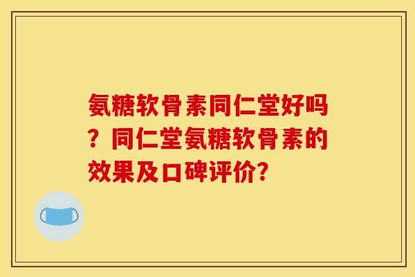 氨糖软骨素同仁堂好吗?同仁堂氨糖软骨素的效果及口碑评价? 氨糖软骨素同仁堂好吗?同仁堂氨糖软骨素的效果及口碑评价?