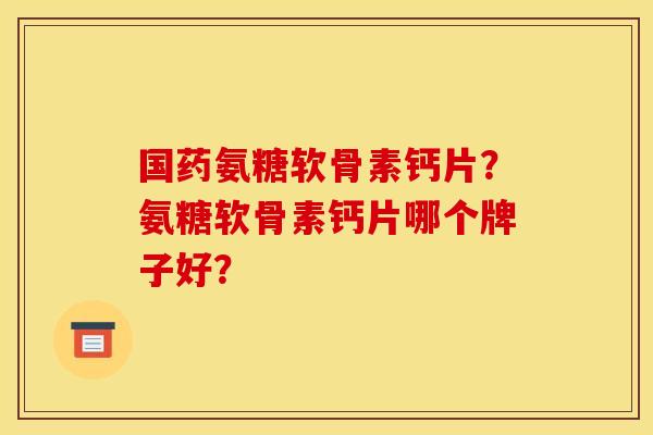 国药氨糖软骨素钙片?氨糖软骨素钙片哪个牌子好? 国药氨糖软骨素钙片?氨糖软骨素钙片哪个牌子好?