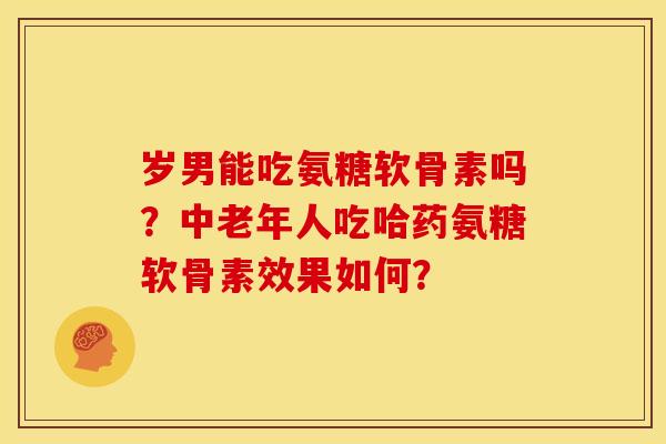 岁男能吃氨糖软骨素吗?中老年人吃哈药氨糖软骨素效果如何? 岁男能吃氨糖软骨素吗?中老年人吃哈药氨糖软骨素效果如何?
