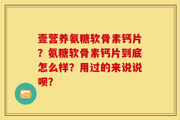 壹营养氨糖软骨素钙片?氨糖软骨素钙片到底怎么样?用过的来说说呗? 壹营养氨糖软骨素钙片?氨糖软骨素钙片到底怎么样?用过的来说说呗?