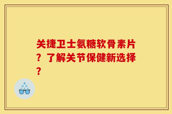 关捷卫士氨糖软骨素片？了解关节保健新选择？