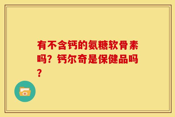 有不含钙的氨糖软骨素吗？钙尔奇是保健品吗？