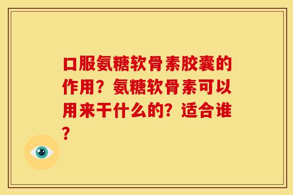 口服氨糖软骨素胶囊的作用？氨糖软骨素可以用来干什么的？适合谁？