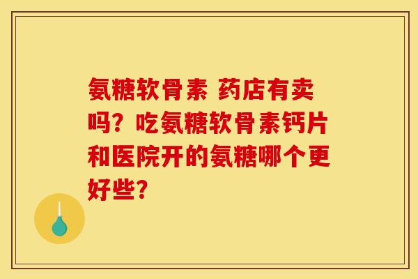 氨糖软骨素 药店有卖吗?吃氨糖软骨素钙片和医院开的氨糖哪个更好些? 氨糖软骨素 药店有卖吗?吃氨糖软骨素钙片和医院开的氨糖哪个更好些?