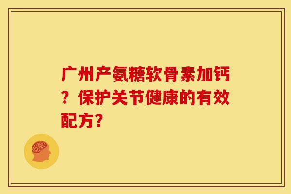 广州产氨糖软骨素加钙?保护关节健康的有效配方? 广州产氨糖软骨素加钙?保护关节健康的有效配方?