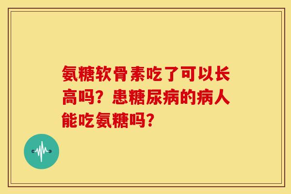 氨糖软骨素吃了可以长高吗？患的人能吃氨糖吗？