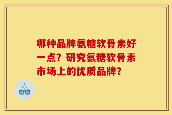 哪种品牌氨糖软骨素好一点?研究氨糖软骨素市场上的优质品牌? 哪种品牌氨糖软骨素好一点?研究氨糖软骨素市场上的优质品牌?