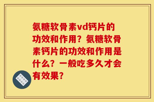 氨糖软骨素vd钙片的功效和作用?氨糖软骨素钙片的功效和作用是什么?一般吃多久才会有效果? 氨糖软骨素vd钙片的功效和作用?氨糖软骨素钙片的功效和作用是什么?一般吃多久才会有效果?