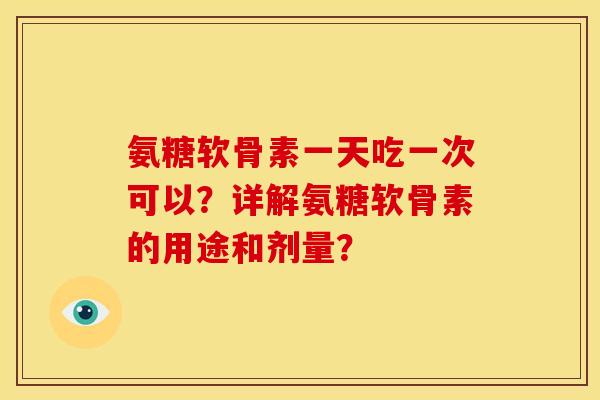 氨糖软骨素一天吃一次可以？详解氨糖软骨素的用途和剂量？