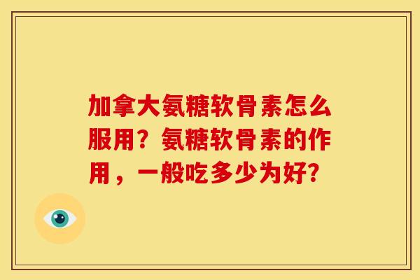 加拿大氨糖软骨素怎么服用?氨糖软骨素的作用,一般吃多少为好? 加拿大氨糖软骨素怎么服用?氨糖软骨素的作用,一般吃多少为好?