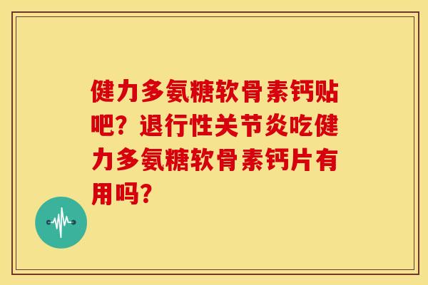 健力多氨糖软骨素钙贴吧?吃健力多氨糖软骨素钙片有用吗? 健力多氨糖软骨素钙贴吧?吃健力多氨糖软骨素钙片有用吗?