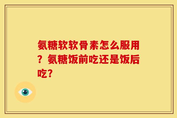 氨糖软软骨素怎么服用?氨糖饭前吃还是饭后吃? 氨糖软软骨素怎么服用?氨糖饭前吃还是饭后吃?