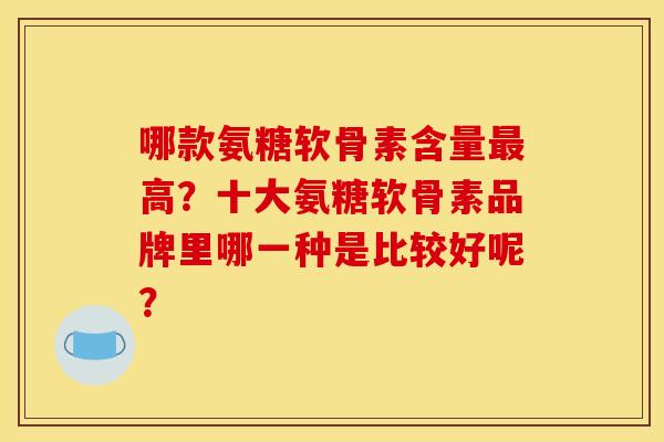 哪款氨糖软骨素含量高？十大氨糖软骨素品牌里哪一种是比较好呢？