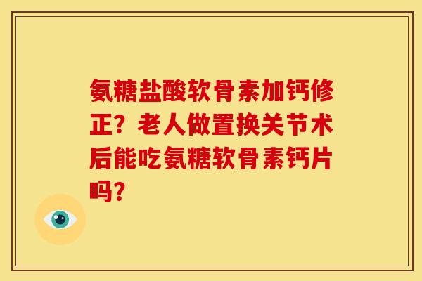 氨糖盐酸软骨素加钙修正?老人做置换关节术后能吃氨糖软骨素钙片吗? 氨糖盐酸软骨素加钙修正?老人做置换关节术后能吃氨糖软骨素钙片吗?