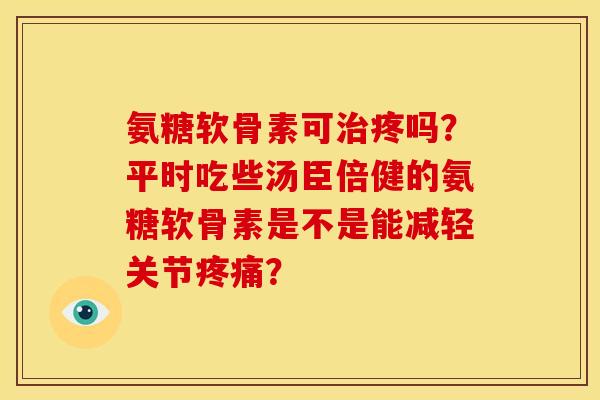 氨糖软骨素可疼吗？平时吃些汤臣倍健的氨糖软骨素是不是能减轻关节？