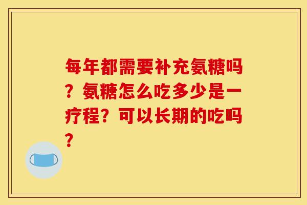 每年都需要补充氨糖吗?氨糖怎么吃多少是一疗程?可以长期的吃吗? 每年都需要补充氨糖吗?氨糖怎么吃多少是一疗程?可以长期的吃吗?