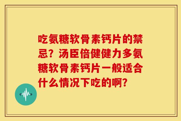 吃氨糖软骨素钙片的禁忌？汤臣倍健健力多氨糖软骨素钙片一般适合什么情况下吃的啊？