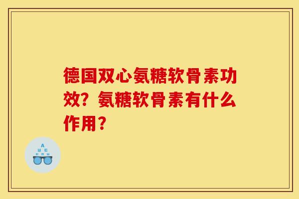 德国双心氨糖软骨素功效?氨糖软骨素有什么作用? 德国双心氨糖软骨素功效?氨糖软骨素有什么作用?