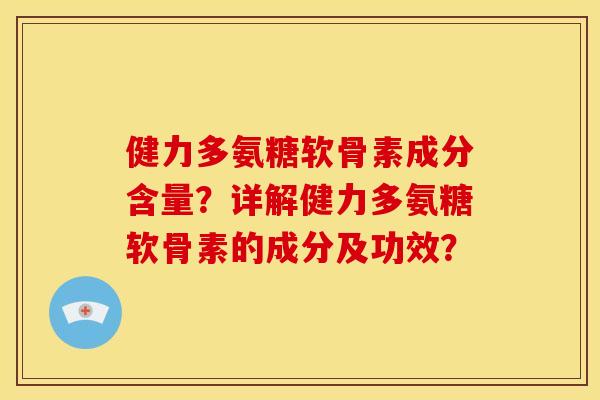 健力多氨糖软骨素成分含量?详解健力多氨糖软骨素的成分及功效? 健力多氨糖软骨素成分含量?详解健力多氨糖软骨素的成分及功效?