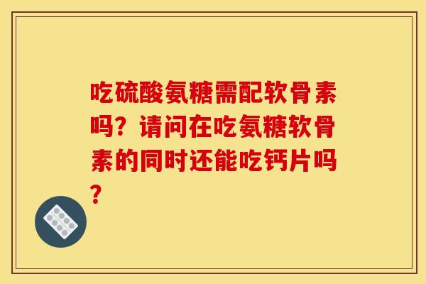 吃硫酸氨糖需配软骨素吗?请问在吃氨糖软骨素的同时还能吃钙片吗? 吃硫酸氨糖需配软骨素吗?请问在吃氨糖软骨素的同时还能吃钙片吗?