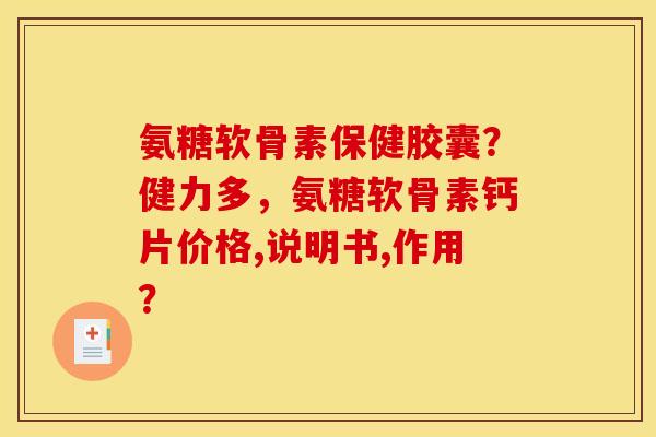 氨糖软骨素保健胶囊？健力多，氨糖软骨素钙片价格,说明书,作用？