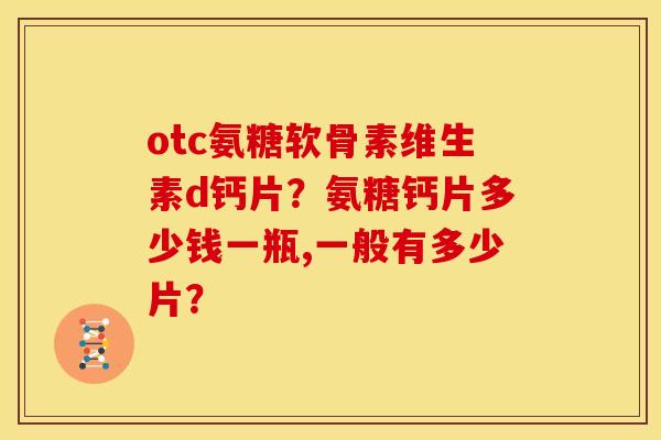 otc氨糖软骨素维生素d钙片?氨糖钙片多少钱一瓶,一般有多少片? otc氨糖软骨素维生素d钙片?氨糖钙片多少钱一瓶,一般有多少片?