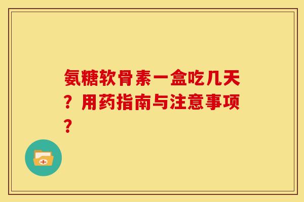 氨糖软骨素一盒吃几天?用药指南与注意事项? 氨糖软骨素一盒吃几天?用药指南与注意事项?
